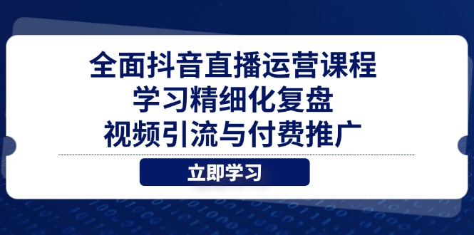 全面抖音直播运营课程，学习精细化复盘、视频引流与付费推广-知库