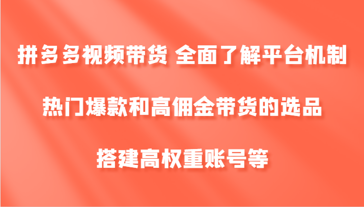 拼多多视频带货 全面了解平台机制、热门爆款和高佣金带货的选品，搭建高权重账号等-知库