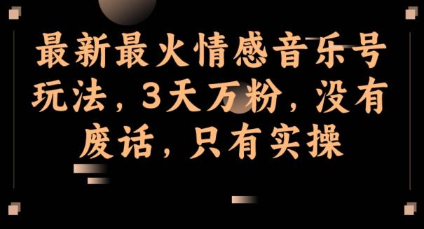 最新最火情感音乐号玩法，3天万粉，没有废话，只有实操-知库