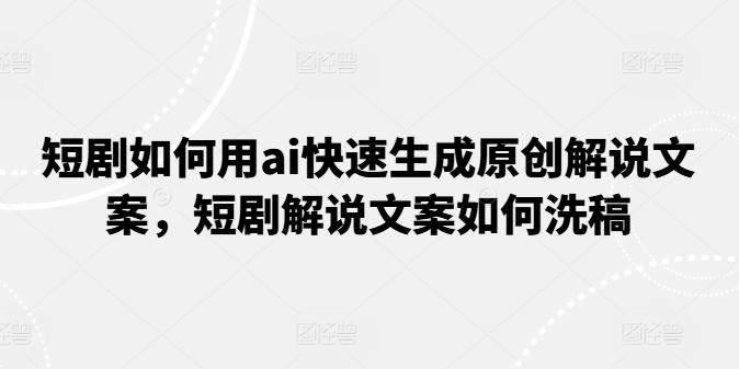 短剧如何用ai快速生成原创解说文案，短剧解说文案如何洗稿-知库