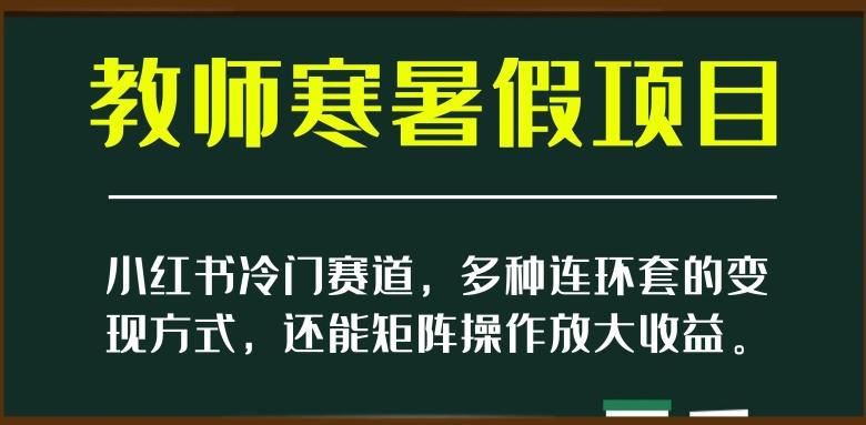 小红书冷门赛道，教师寒暑假项目，多种连环套的变现方式，还能矩阵操作放大收益【揭秘】-知库