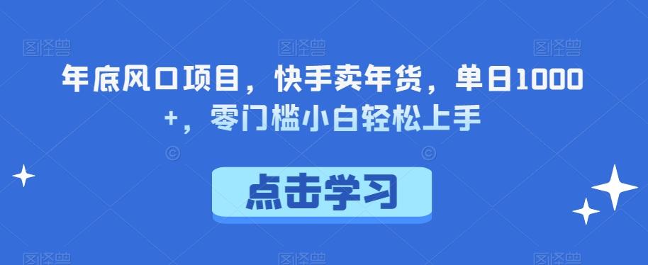 年底风口项目，快手卖年货，单日1000+，零门槛小白轻松上手-知库