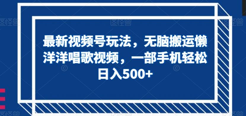 最新视频号玩法，无脑搬运懒洋洋唱歌视频，一部手机轻松日入500+【揭秘】-知库