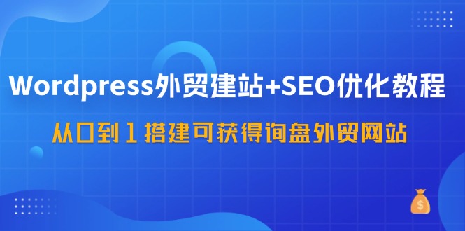 WordPress外贸建站+SEO优化教程，从0到1搭建可获得询盘外贸网站(57节课)-知库