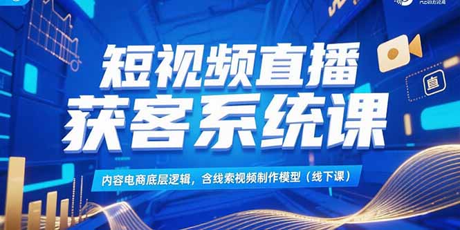 短视频直播获客系统课，内容电商底层逻辑，含线索视频制作模型(线下课-知库