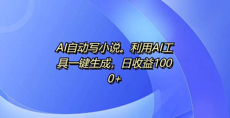 AI自动写小说，利用AI工具一键生成，日收益1k【揭秘】-知库