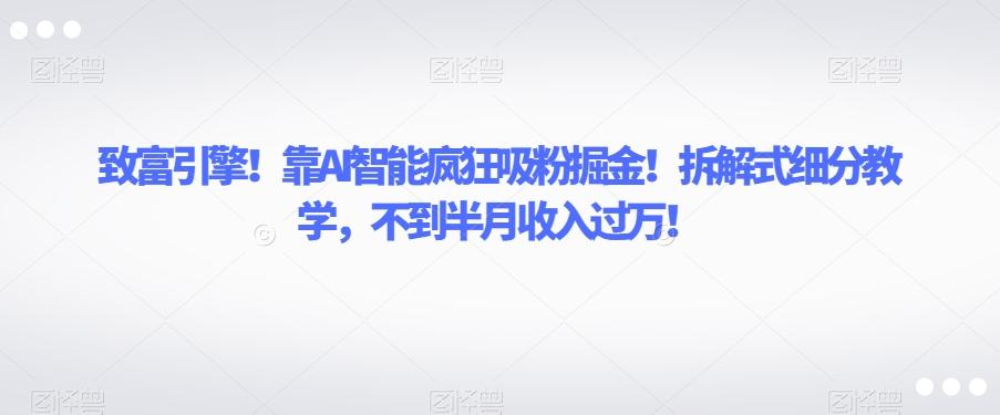 致富引擎！靠AI智能疯狂吸粉掘金！拆解式细分教学，不到半月收入过万【揭秘】-知库