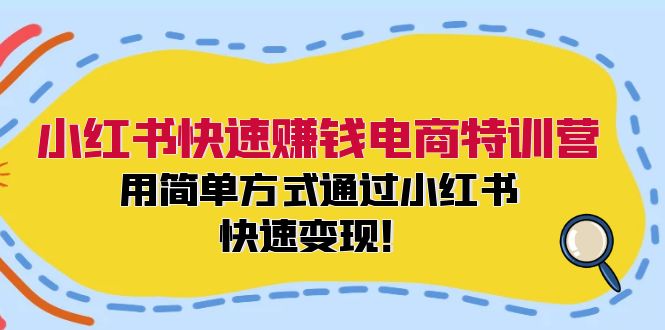 小红书快速赚钱电商特训营：用简单方式通过小红书快速变现！-知库