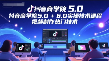 抖音商学院5.0+6.0实操技术课程，视频制作热门技术-知库