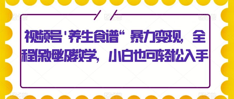 视频号’养生食谱“暴力变现，全程保姆级教学，小白也可轻松入手-知库