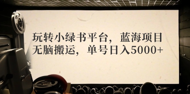 玩转小绿书平台，蓝海项目，无脑搬运，单号日入5000+-知库