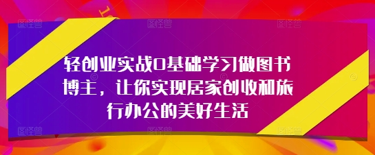 轻创业实战0基础学习做图书博主，让你实现居家创收和旅行办公的美好生活-知库