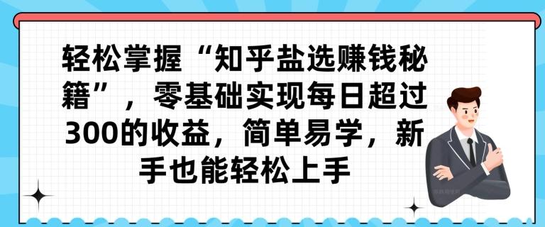 轻松掌握“知乎盐选赚钱秘籍”，零基础实现每日超过300的收益，简单易学，新手也能轻松上手-知库