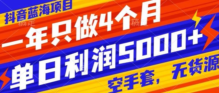 抖音蓝海项目，一年只做4个月，空手套，无货源，单日利润5000+-知库