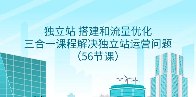 独立站 搭建和流量优化，三合一课程解决独立站运营问题(56节课)-知库