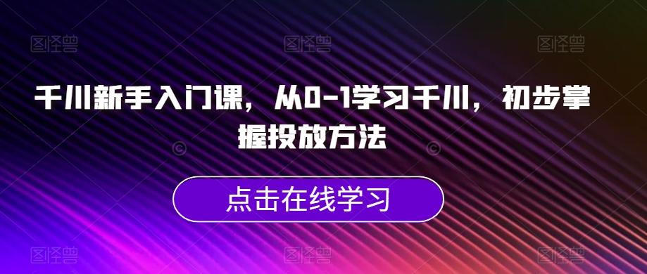 千川新手入门课，从0-1学习千川，初步掌握投放方法-知库