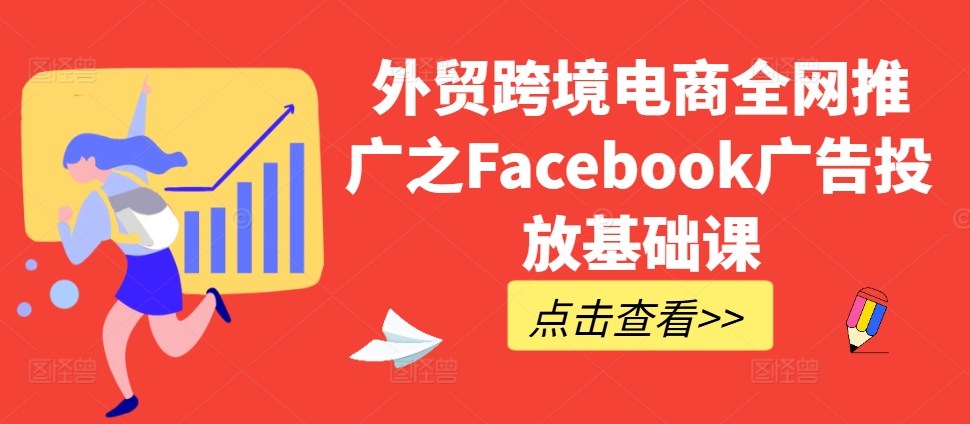 外贸跨境电商全网推广之Facebook广告投放基础课-知库