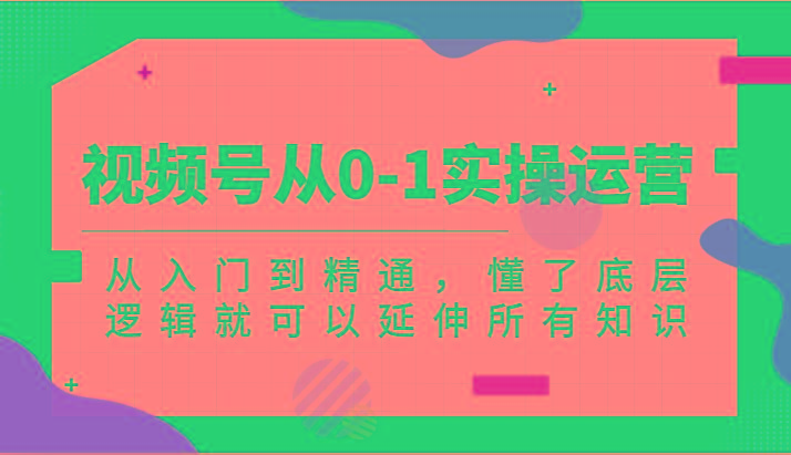 视频号从0-1实操运营，从入门到精通，懂了底层逻辑就可以延伸所有知识(更新2024.7)-知库