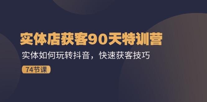 实体店获客90天特训营：实体如何玩转抖音，快速获客技巧(74节-知库