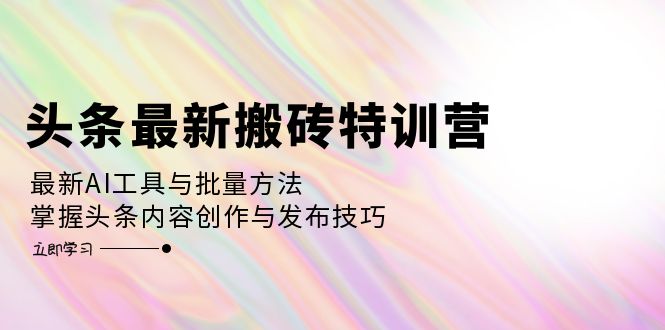 头条最新搬砖特训营：最新AI工具与批量方法，掌握头条内容创作与发布技巧-知库