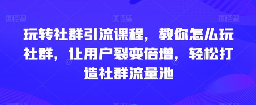 玩转社群引流课程，教你怎么玩社群，让用户裂变倍增，轻松打造社群流量池-知库