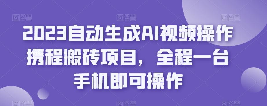 2023自动生成AI视频操作携程搬砖项目，全程一台手机即可操作-知库