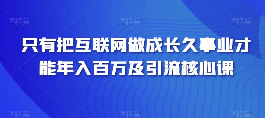 只有把互联网做成长久事业才能年入百万及引流核心课-知库