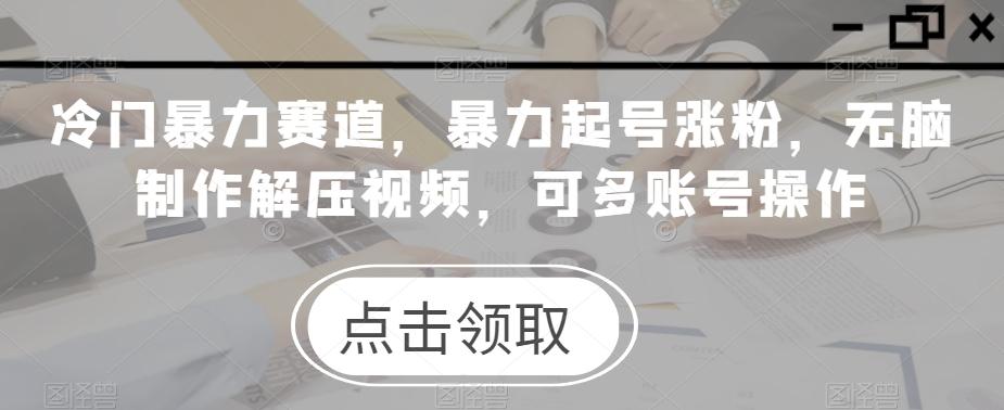 冷门暴力赛道，暴力起号涨粉，无脑制作解压视频，可多账号操作-知库