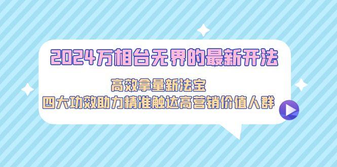 2024万相台无界的最新开法，高效拿量新法宝，四大功效助力精准触达高营…-知库