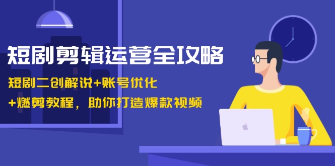 短剧剪辑运营全攻略：短剧二创解说+账号优化+燃剪教程，助你打造爆款视频-知库