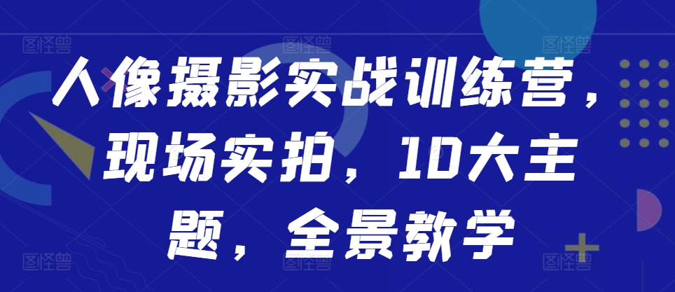 人像摄影实战训练营，现场实拍，10大主题，全景教学-知库