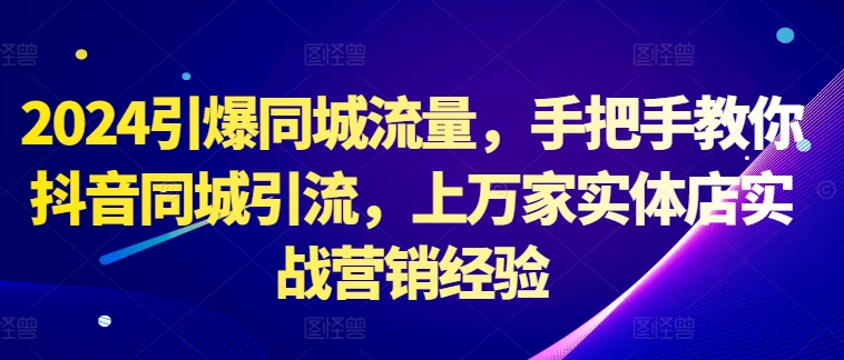 2024引爆同城流量，手把手教你抖音同城引流，上万家实体店实战营销经验-知库