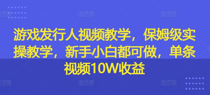 游戏发行人视频教学，保姆级实操教学，新手小白都可做，单条视频10W收益-知库