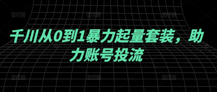 千川从0到1暴力起量套装，助力账号投流-知库