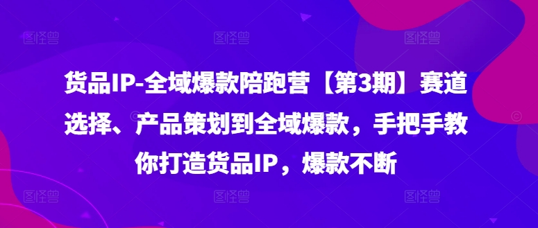 货品IP全域爆款陪跑营【第3期】赛道选择、产品策划到全域爆款，手把手教你打造货品IP，爆款不断-知库