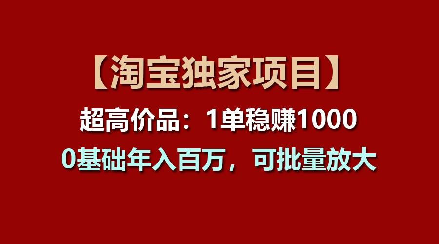 【淘宝独家项目】超高价品：1单稳赚1000多，0基础年入百万，可批量放大-知库