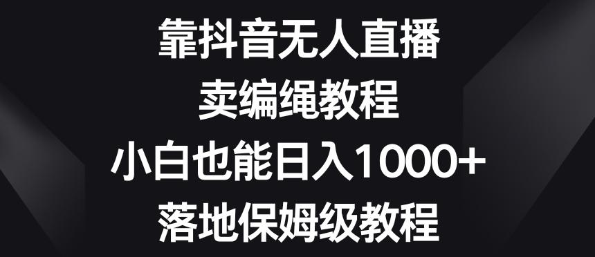 靠抖音无人直播，卖编绳教程，小白也能日入1000+，落地保姆级教程【揭秘】-知库