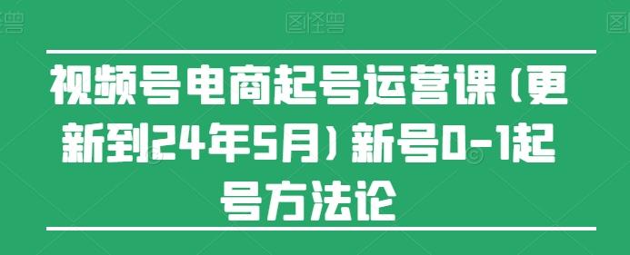 视频号电商起号运营课(更新24年7月)新号0-1起号方法论-知库