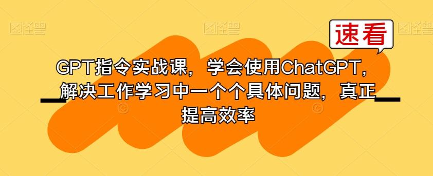 GPT指令实战课，学会使用ChatGPT，解决工作学习中一个个具体问题，真正提高效率-知库