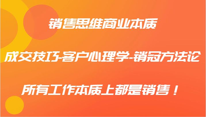 销售思维商业本质-成交技巧-客户心理学-销冠方法论，所有工作本质上都是销售！-知库