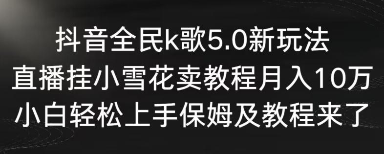 抖音全民k歌5.0新玩法，直播挂小雪花卖教程月入10万，小白轻松上手，保姆及教程来了【揭秘】-知库