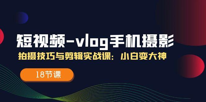 短视频-vlog手机摄影：拍摄技巧与剪辑实战课：小白变大神(18节课-知库