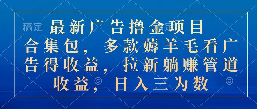 最新广告撸金项目合集包，多款薅羊毛看广告收益 拉新管道收益，日入三为数-知库