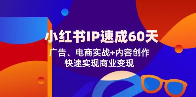 小红书 IP速成60天：广告、电商实战+内容创作，快速实现商业变现-知库