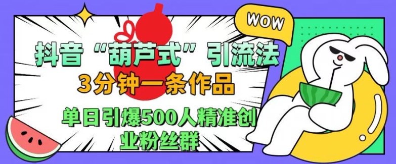 抖音葫芦式引流法，三分钟一条作品，单日引爆抖音500人精准创业粉丝群【揭秘】-知库