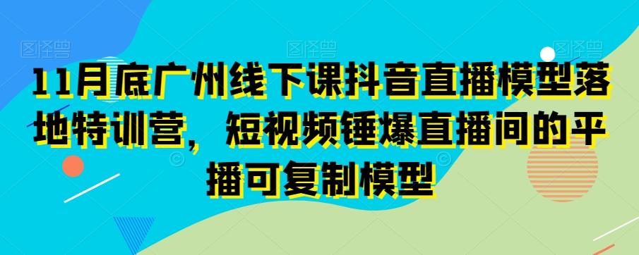 11月底广州线下课抖音直播模型落地特训营，短视频锤爆直播间的平播可复制模型-知库