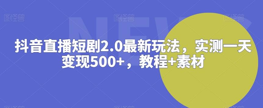 抖音直播短剧2.0最新玩法，实测一天变现500+，教程+素材【揭秘】-知库