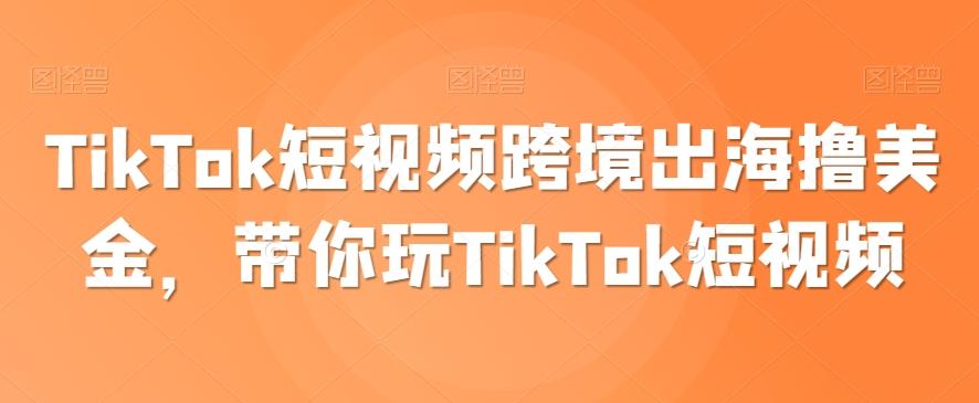 TikTok短视频跨境出海撸美金，带你玩TikTok短视频-知库