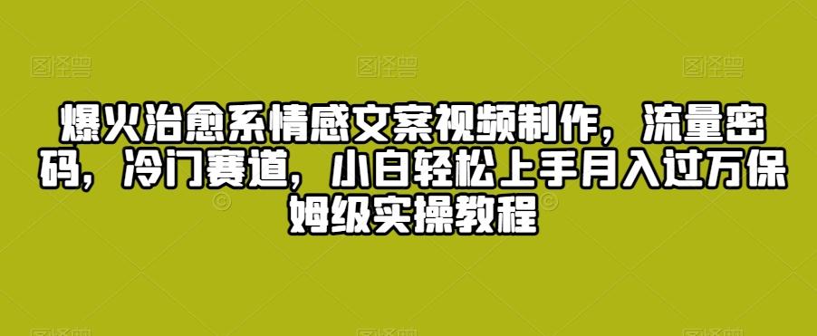 爆火治愈系情感文案视频制作，流量密码，冷门赛道，小白轻松上手月入过万保姆级实操教程【揭秘】-知库