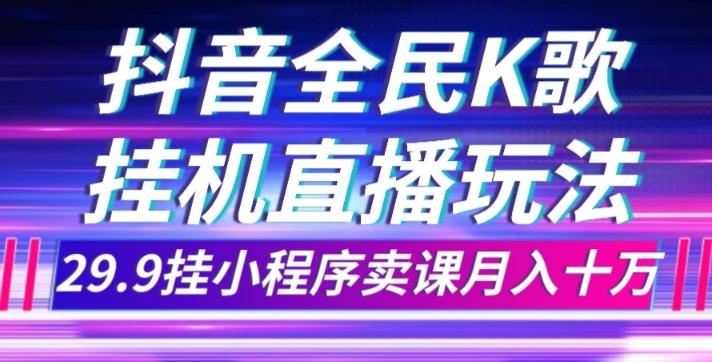 抖音全民K歌直播不露脸玩法，29.9挂小程序卖课月入10万-知库